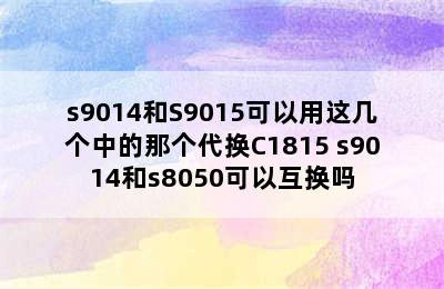 s9014和S9015可以用这几个中的那个代换C1815 s9014和s8050可以互换吗